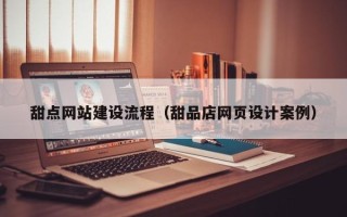 黄南甜点网站建设流程（甜品店网页设计案例）