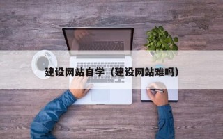 黄南建设网站自学（建设网站难吗）