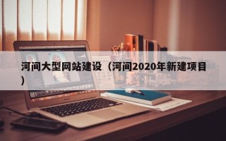黄南河间大型网站建设（河间2020年新建项目）