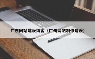 黄南广东网站建设博客（广州网站制作建设）