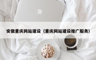 黄南安徽重庆网站建设（重庆网站建设推广服务）