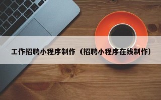 黄南工作招聘小程序制作（招聘小程序在线制作）