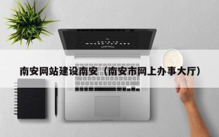 黄南南安网站建设南安（南安市网上办事大厅）