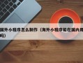 黄南国外小程序怎么制作（海外小程序能在国内用吗）