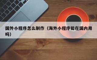 黄南国外小程序怎么制作（海外小程序能在国内用吗）