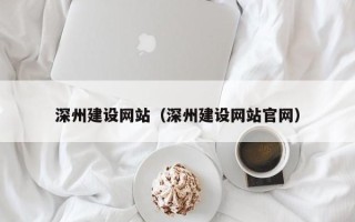 黄南深州建设网站（深州建设网站官网）