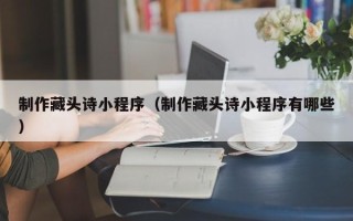 黄南制作藏头诗小程序（制作藏头诗小程序有哪些）