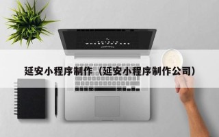 黄南延安小程序制作（延安小程序制作公司）
