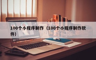 黄南100个小程序制作（100个小程序制作软件）